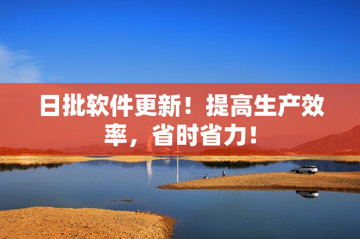 日批软件更新！提高生产效率，省时省力！