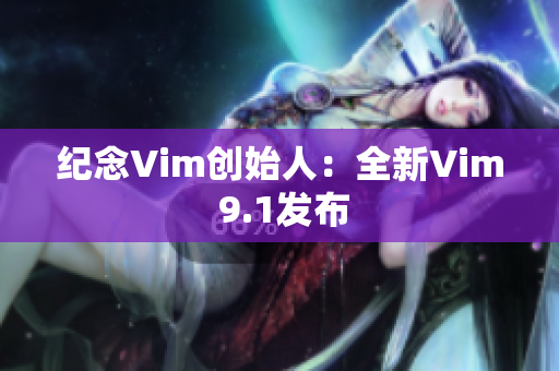 纪念Vim创始人：全新Vim 9.1发布