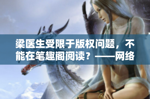 梁医生受限于版权问题，不能在笔趣阁阅读？——网络编辑深度解析