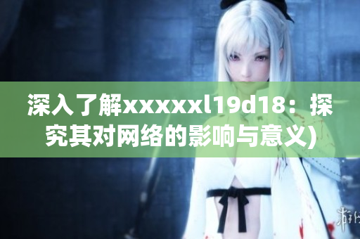 深入了解xxxxxl19d18：探究其对网络的影响与意义)