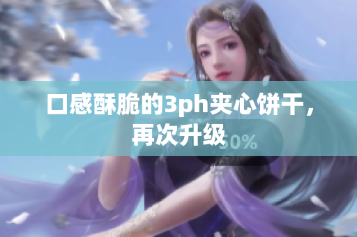 口感酥脆的3ph夹心饼干，再次升级