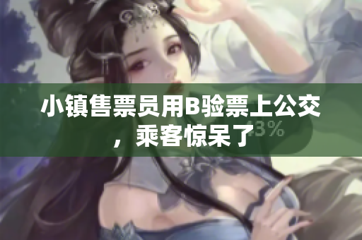 小镇售票员用B验票上公交，乘客惊呆了