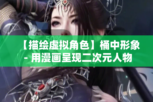 【描绘虚拟角色】桶中形象 - 用漫画呈现二次元人物