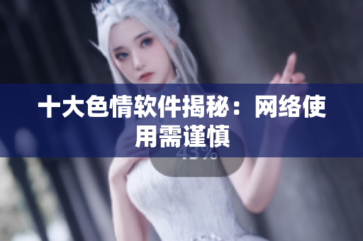 十大色情软件揭秘：网络使用需谨慎
