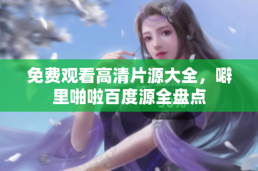 免费观看高清片源大全，噼里啪啦百度源全盘点
