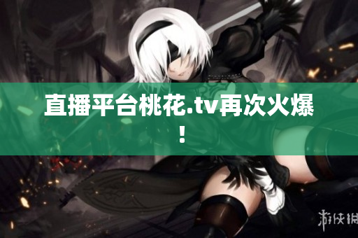 直播平台桃花.tv再次火爆！