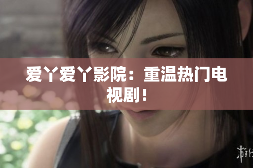 爱丫爱丫影院：重温热门电视剧！
