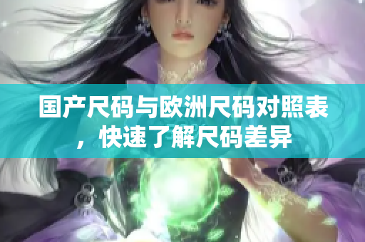 国产尺码与欧洲尺码对照表，快速了解尺码差异