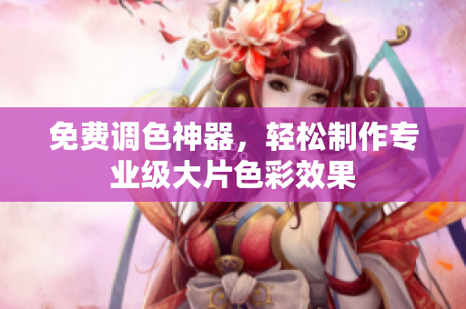 免费调色神器，轻松制作专业级大片色彩效果