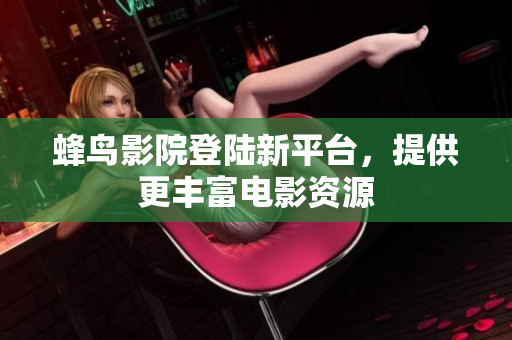 蜂鸟影院登陆新平台，提供更丰富电影资源