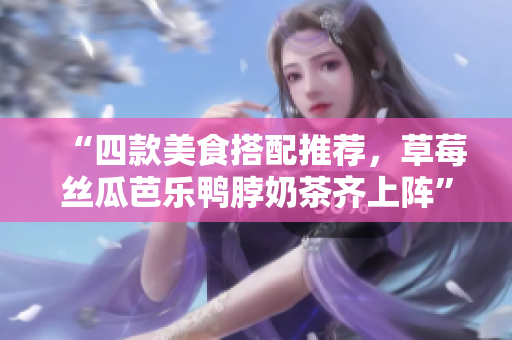 “四款美食搭配推荐，草莓丝瓜芭乐鸭脖奶茶齐上阵”