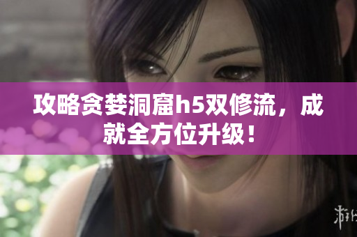 攻略贪婪洞窟h5双修流，成就全方位升级！