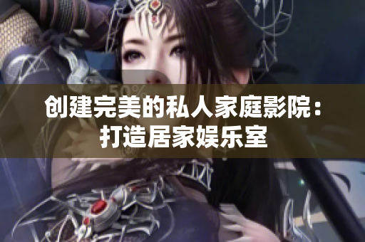 创建完美的私人家庭影院：打造居家娱乐室