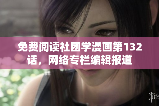 免费阅读社团学漫画第132话，网络专栏编辑报道