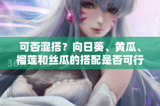 可否混搭？向日葵、黄瓜、榴莲和丝瓜的搭配是否可行？