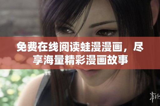 免费在线阅读蛙漫漫画，尽享海量精彩漫画故事