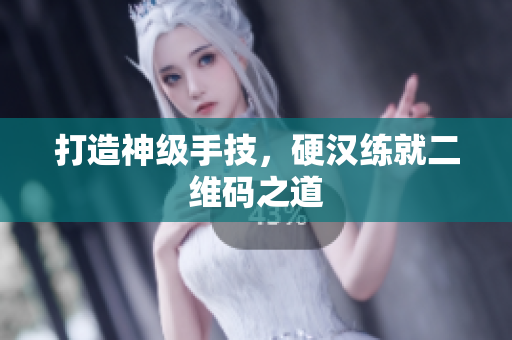 打造神级手技，硬汉练就二维码之道