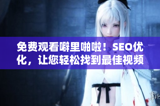 免费观看噼里啪啦！SEO优化，让您轻松找到最佳视频