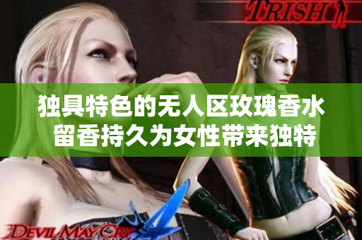 独具特色的无人区玫瑰香水 留香持久为女性带来独特体验