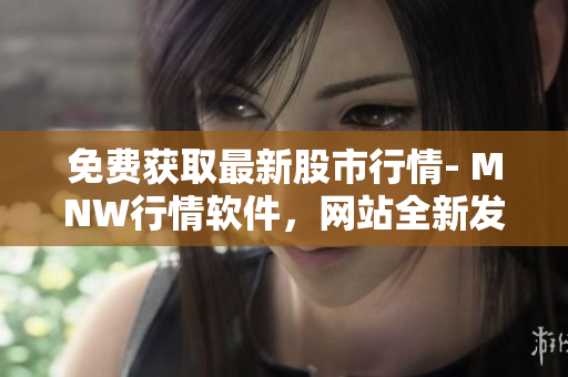 免费获取最新股市行情- MNW行情软件，网站全新发布