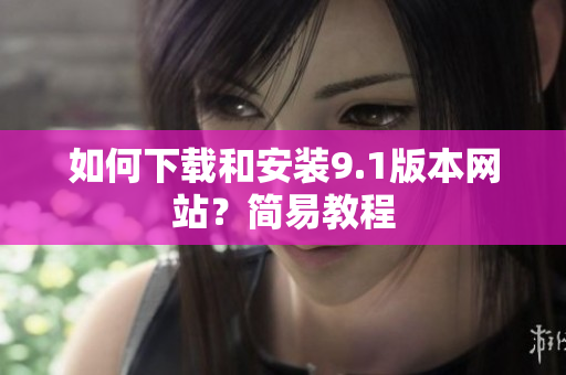 如何下载和安装9.1版本网站？简易教程