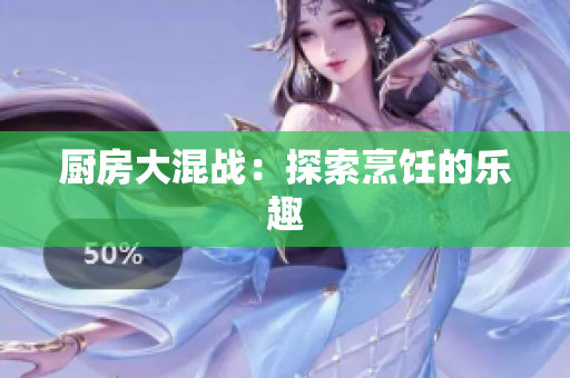 厨房大混战：探索烹饪的乐趣