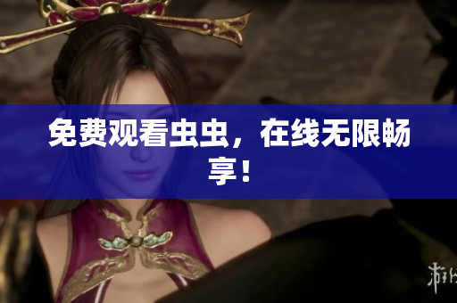 免费观看虫虫，在线无限畅享！