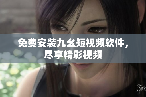 免费安装九幺短视频软件，尽享精彩视频