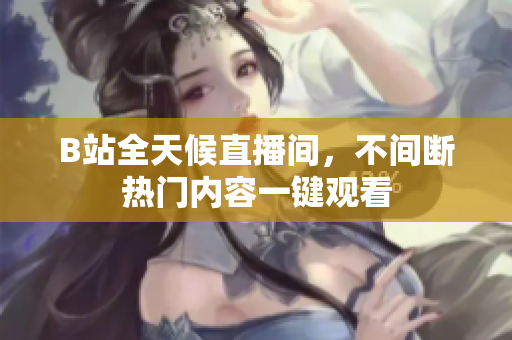 B站全天候直播间，不间断热门内容一键观看