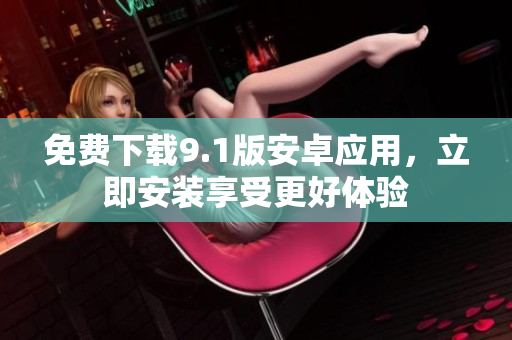 免费下载9.1版安卓应用，立即安装享受更好体验