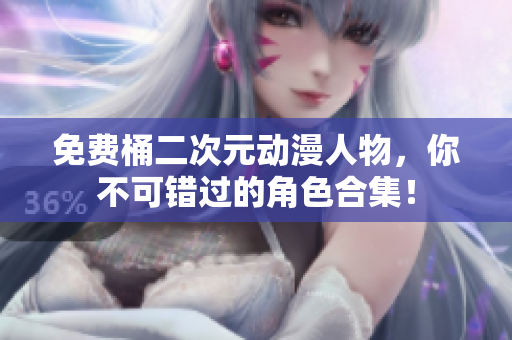 免费桶二次元动漫人物，你不可错过的角色合集！
