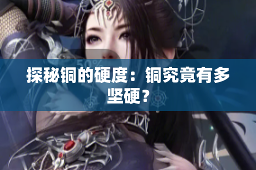 探秘铜的硬度：铜究竟有多坚硬？