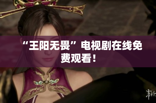 “王阳无畏”电视剧在线免费观看！