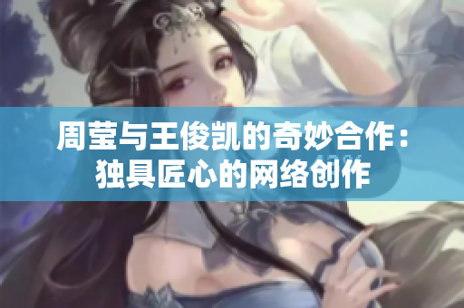 周莹与王俊凯的奇妙合作：独具匠心的网络创作