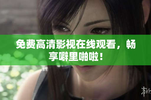 免费高清影视在线观看，畅享噼里啪啦！