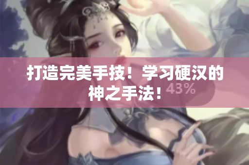 打造完美手技！学习硬汉的神之手法！