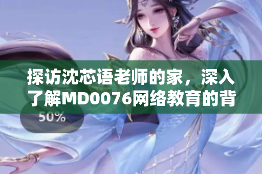 探访沈芯语老师的家，深入了解MD0076网络教育的背后故事