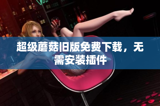 超级蘑菇旧版免费下载，无需安装插件