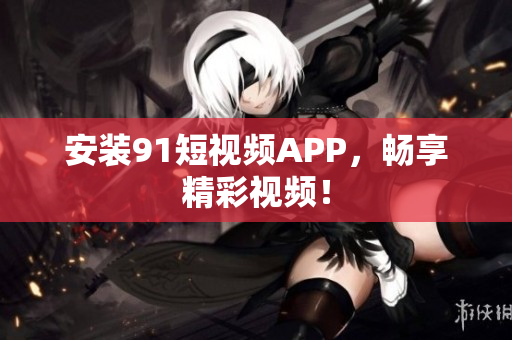 安装91短视频APP，畅享精彩视频！