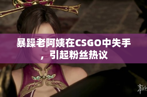 暴躁老阿姨在CSGO中失手，引起粉丝热议