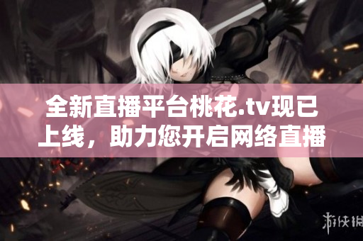 全新直播平台桃花.tv现已上线，助力您开启网络直播之旅！
