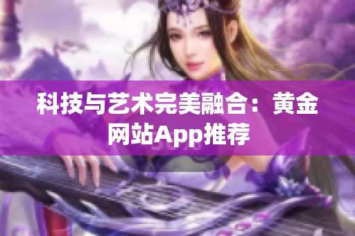 科技与艺术完美融合：黄金网站App推荐