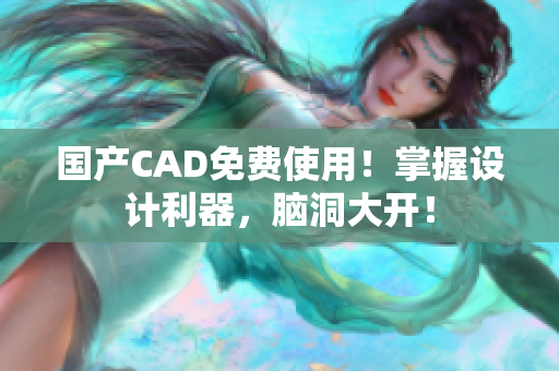 国产CAD免费使用！掌握设计利器，脑洞大开！