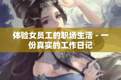 体验女员工的职场生活 - 一份真实的工作日记