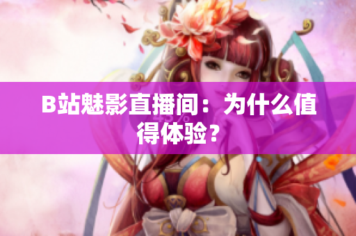 B站魅影直播间：为什么值得体验？