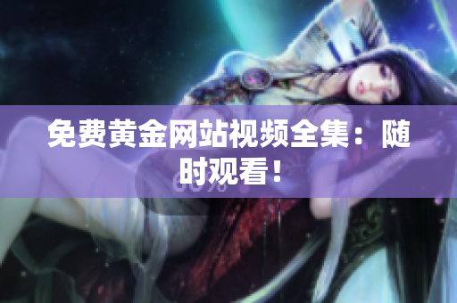 免费黄金网站视频全集：随时观看！