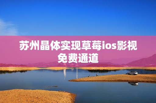 苏州晶体实现草莓ios影视免费通道
