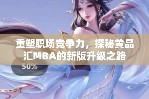 重塑职场竞争力，探秘黄品汇MBA的新版升级之路