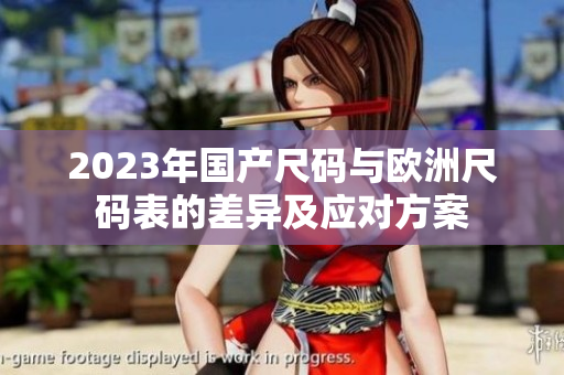 2023年国产尺码与欧洲尺码表的差异及应对方案