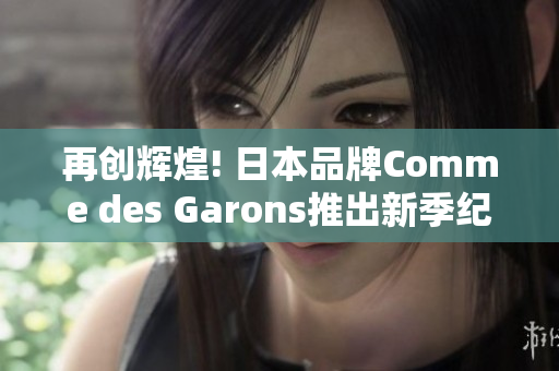 再创辉煌! 日本品牌Comme des Garons推出新季纪录片
